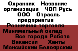 Охранник › Название организации ­ ЧОП Русь, ООО › Отрасль предприятия ­ Розничная торговля › Минимальный оклад ­ 17 000 - Все города Работа » Вакансии   . Ханты-Мансийский,Белоярский г.